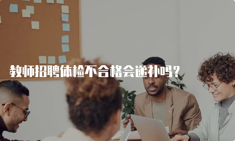 教师招聘体检不合格会递补吗？