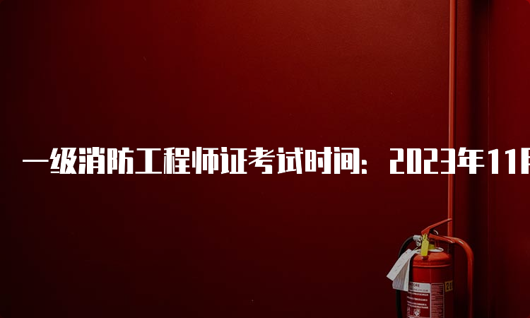 一级消防工程师证考试时间：2023年11月4-5日