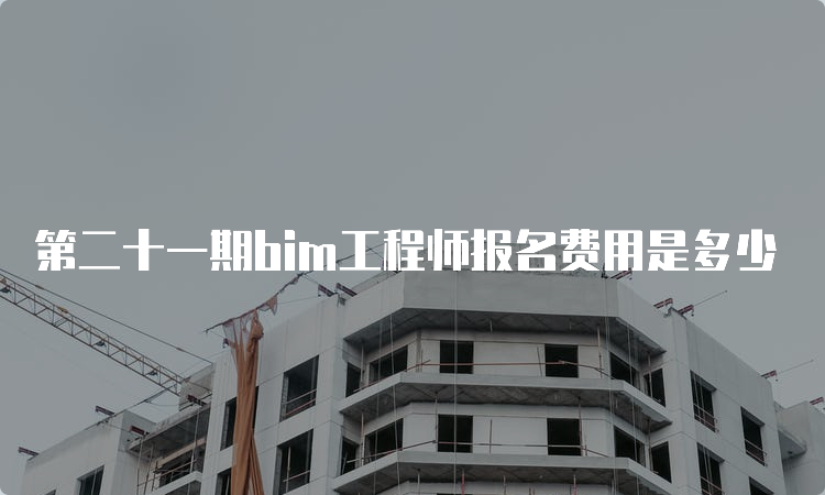 第二十一期bim工程师报名费用是多少