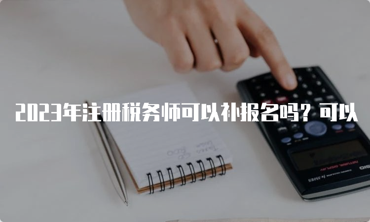 2023年注册税务师可以补报名吗？可以