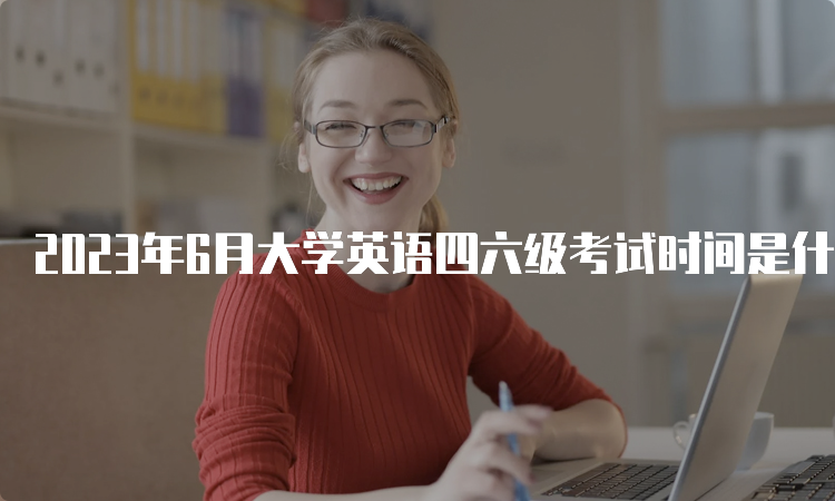 2023年6月大学英语四六级考试时间是什么时候？