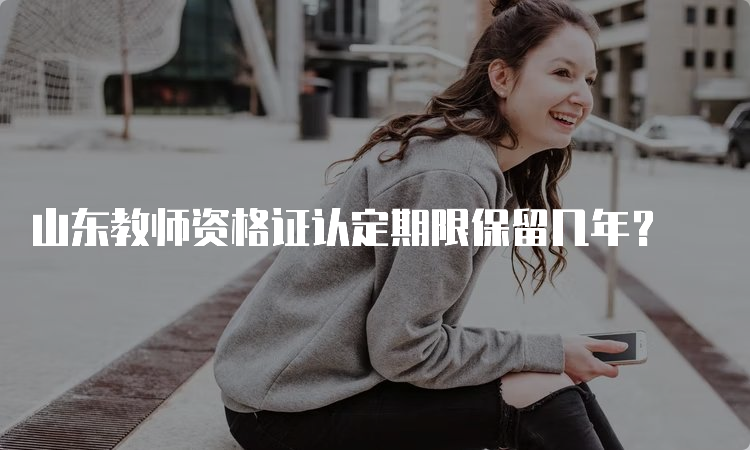 山东教师资格证认定期限保留几年？