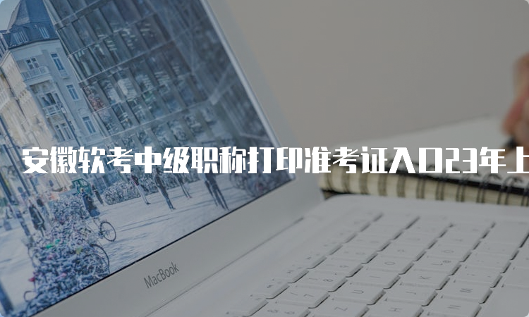 安徽软考中级职称打印准考证入口23年上半年