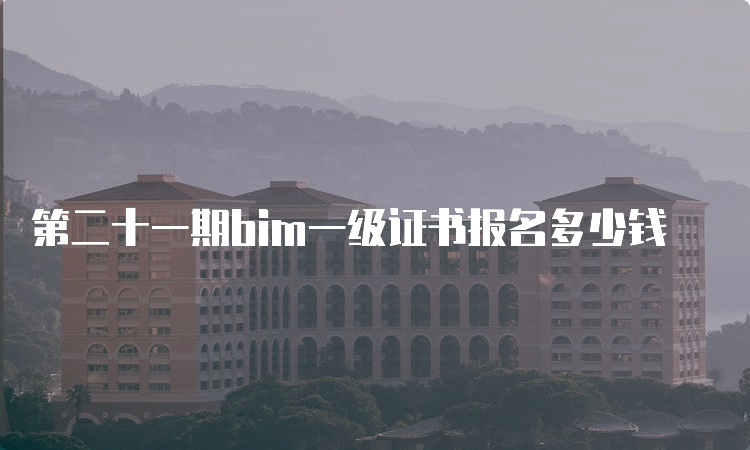 第二十一期bim一级证书报名多少钱