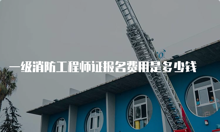 一级消防工程师证报名费用是多少钱