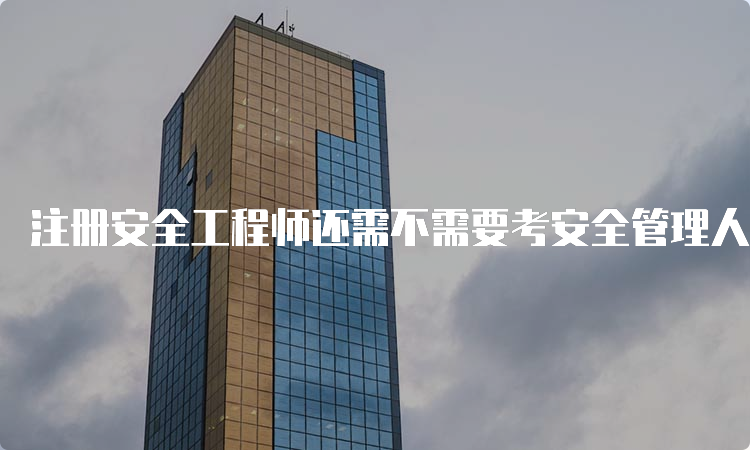 注册安全工程师还需不需要考安全管理人员证吗？