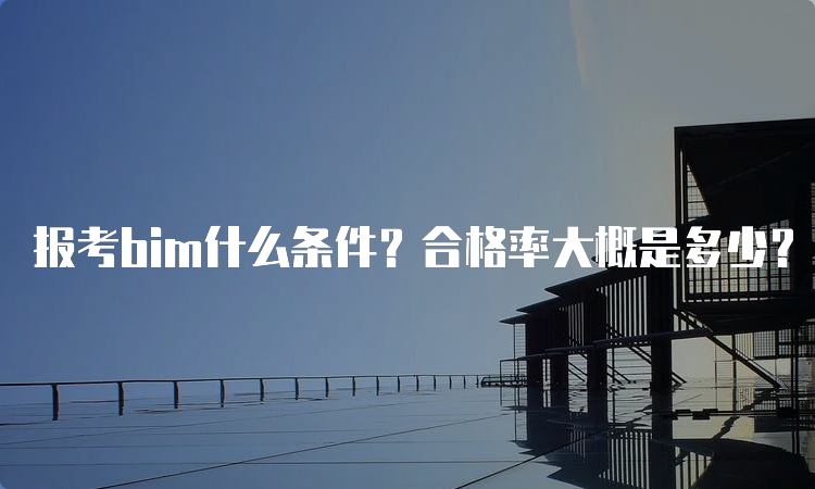 报考bim什么条件？合格率大概是多少？