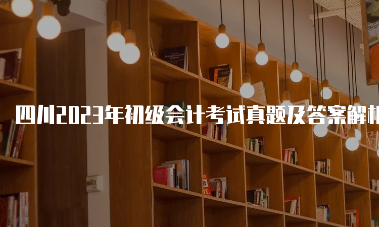 四川2023年初级会计考试真题及答案解析5月汇总