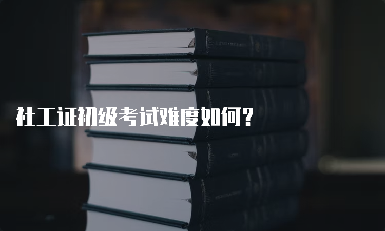 社工证初级考试难度如何？