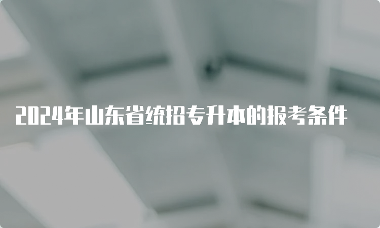 2024年山东省统招专升本的报考条件