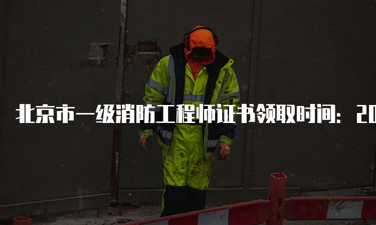 北京市一级消防工程师证书领取时间：2023年5月4日开始