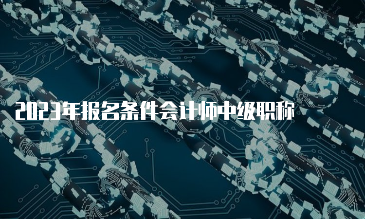 2023年报名条件会计师中级职称