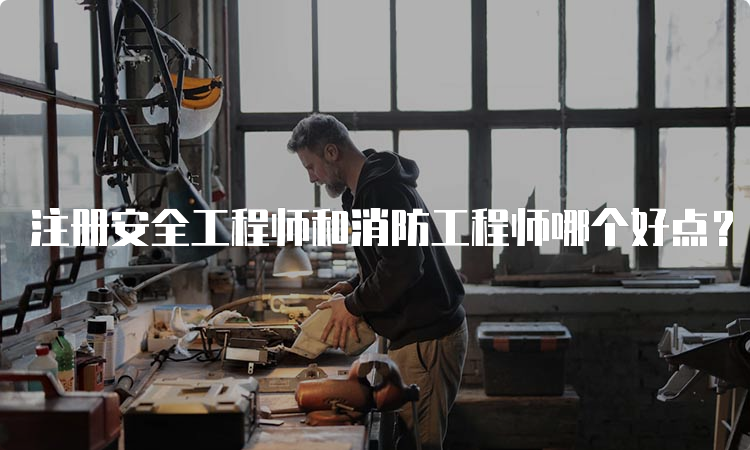 注册安全工程师和消防工程师哪个好点？