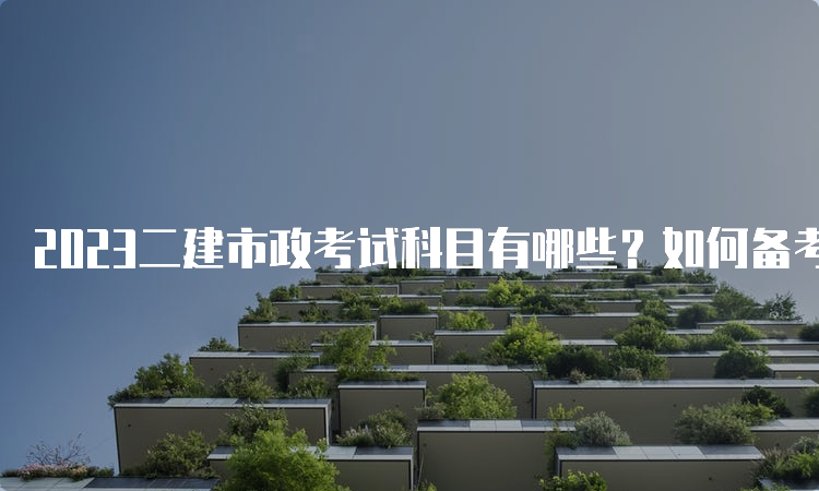 2023二建市政考试科目有哪些？如何备考？