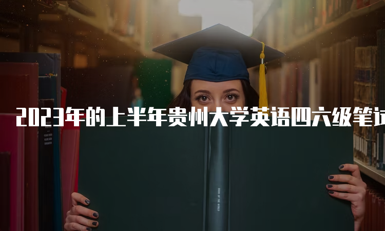 2023年的上半年贵州大学英语四六级笔试考试时间：6月17日