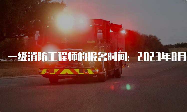 一级消防工程师的报名时间：2023年8月中下旬开始