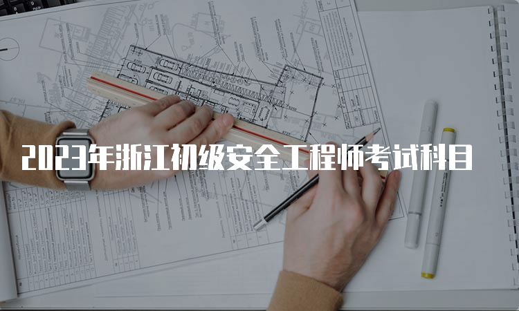 2023年浙江初级安全工程师考试科目