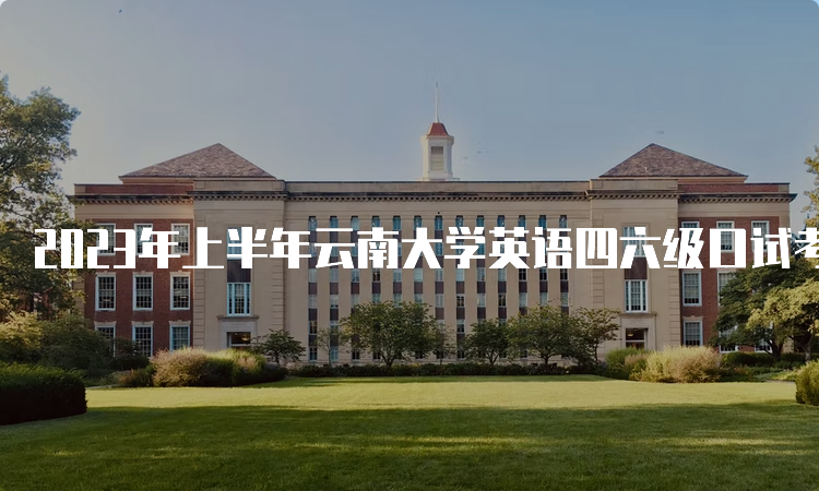 2023年上半年云南大学英语四六级口试考试时间：5月20日-21日