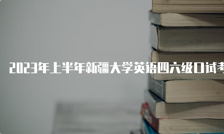 2023年上半年新疆大学英语四六级口试考试时间：5月20日-21日