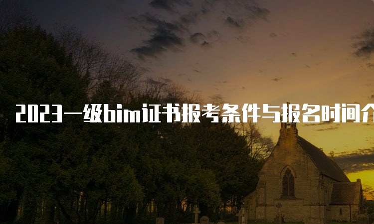 2023一级bim证书报考条件与报名时间介绍