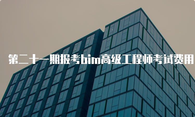 第二十一期报考bim高级工程师考试费用