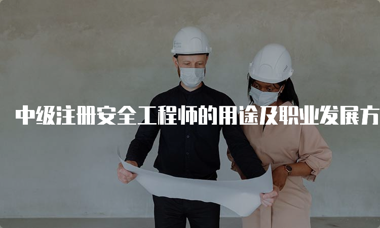 中级注册安全工程师的用途及职业发展方向