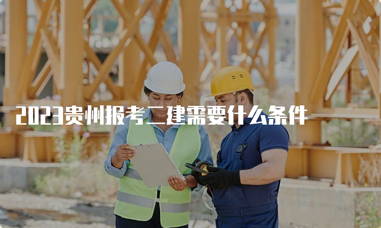 2023贵州报考二建需要什么条件