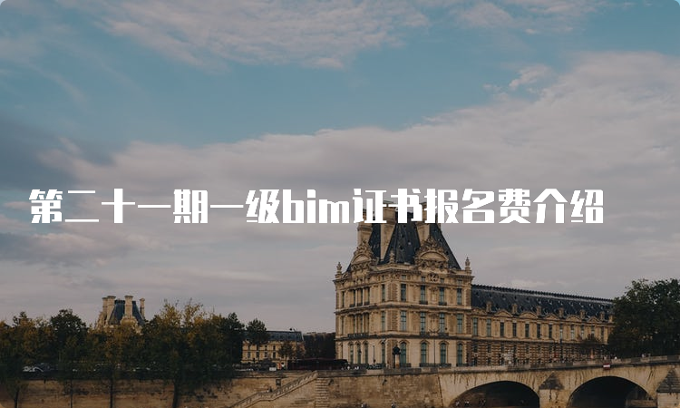 第二十一期一级bim证书报名费介绍