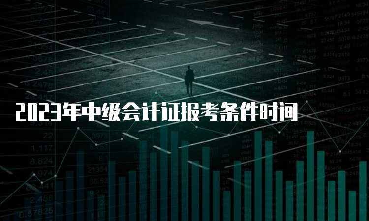 2023年中级会计证报考条件时间