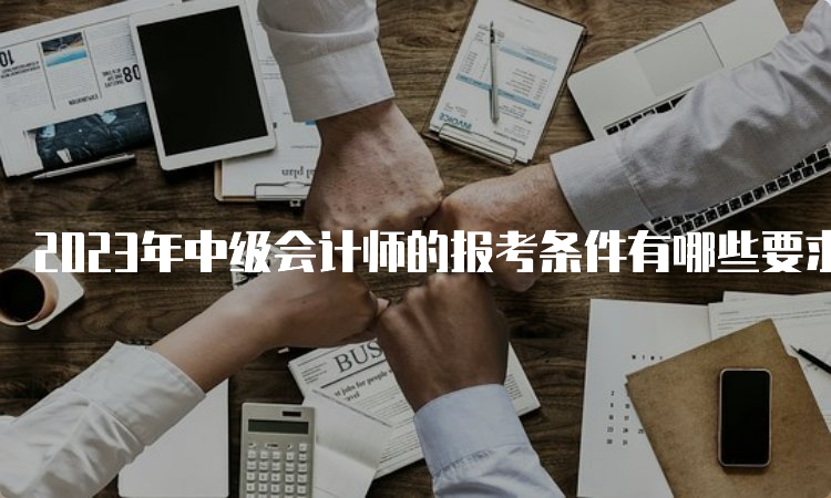 2023年中级会计师的报考条件有哪些要求