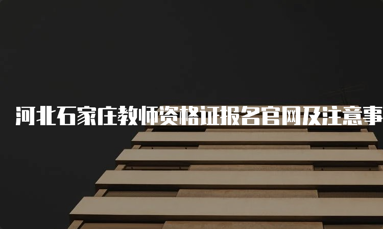 河北石家庄教师资格证报名官网及注意事项