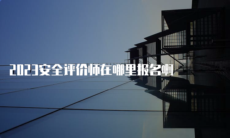 2023安全评价师在哪里报名啊