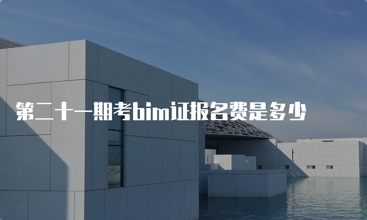 第二十一期考bim证报名费是多少