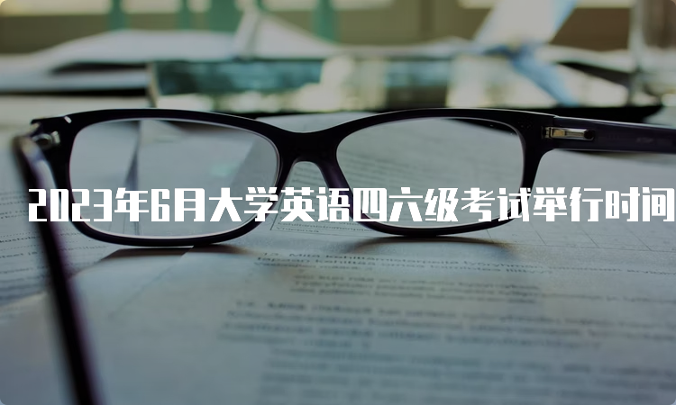 2023年6月大学英语四六级考试举行时间