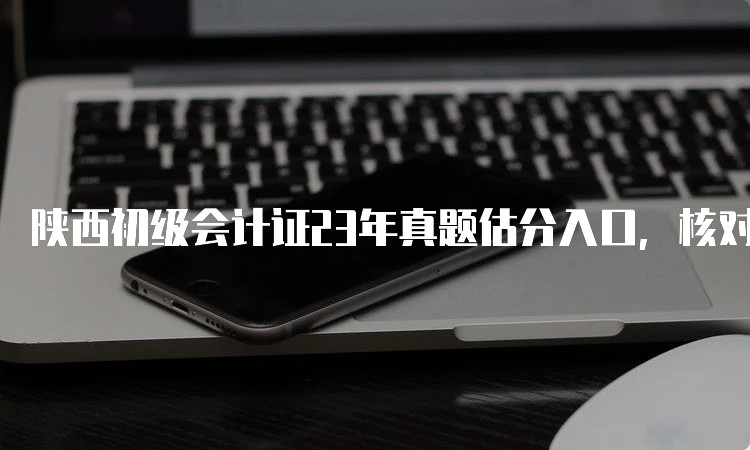 陕西初级会计证23年真题估分入口，核对答案