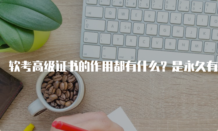 软考高级证书的作用都有什么？是永久有效的吗？