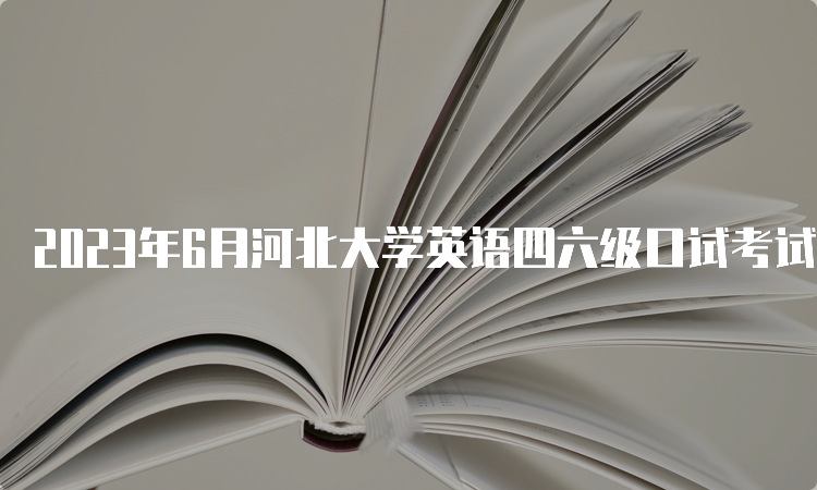 2023年6月河北大学英语四六级口试考试时间：5月20日至21日