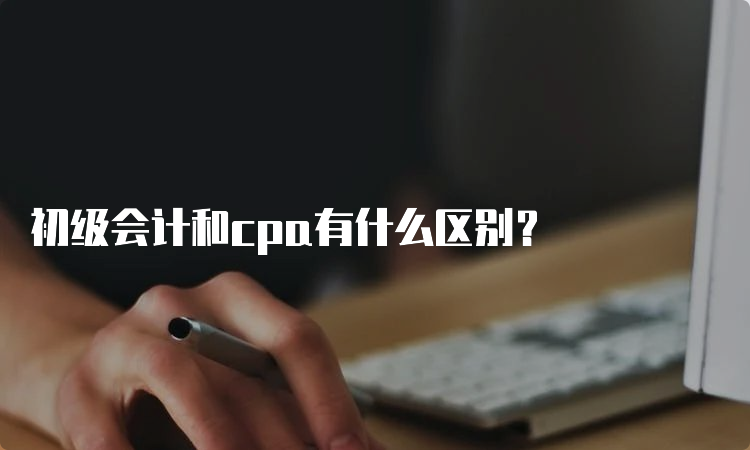 初级会计和cpa有什么区别？