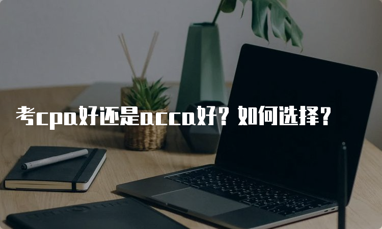 考cpa好还是acca好？如何选择？