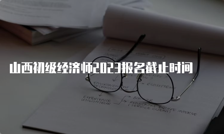 山西初级经济师2023报名截止时间