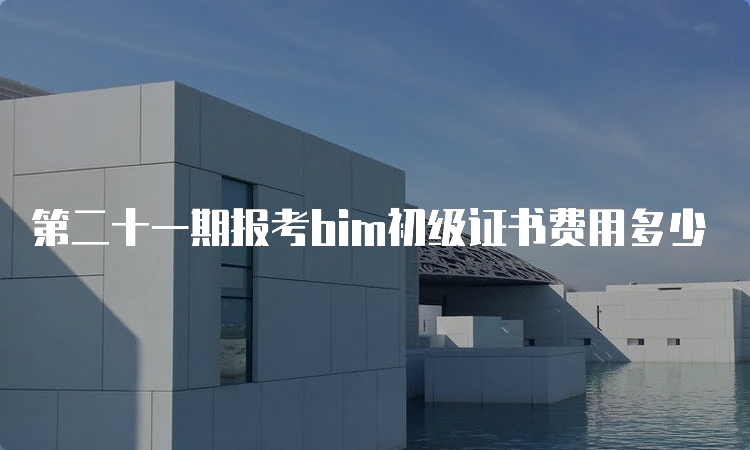 第二十一期报考bim初级证书费用多少