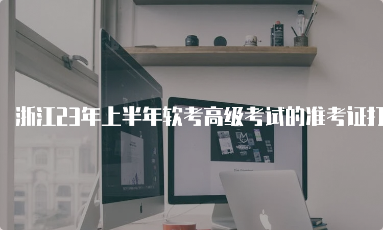 浙江23年上半年软考高级考试的准考证打印时间在5月22日至26日