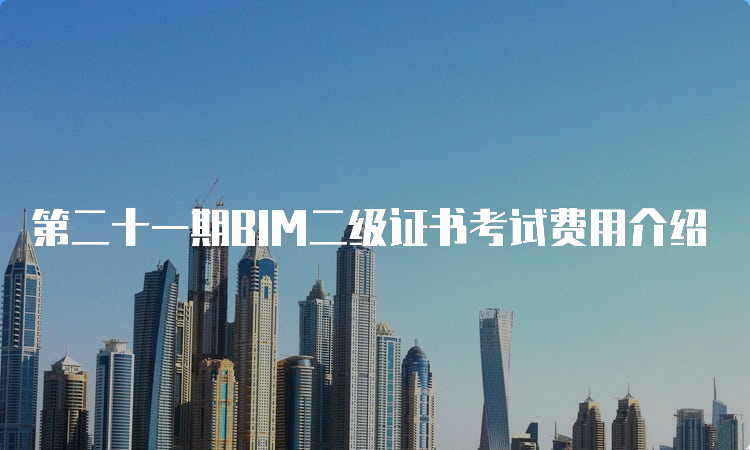 第二十一期BIM二级证书考试费用介绍