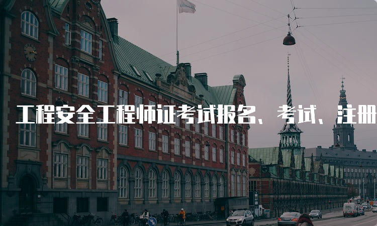 工程安全工程师证考试报名、考试、注册、执业流程详解