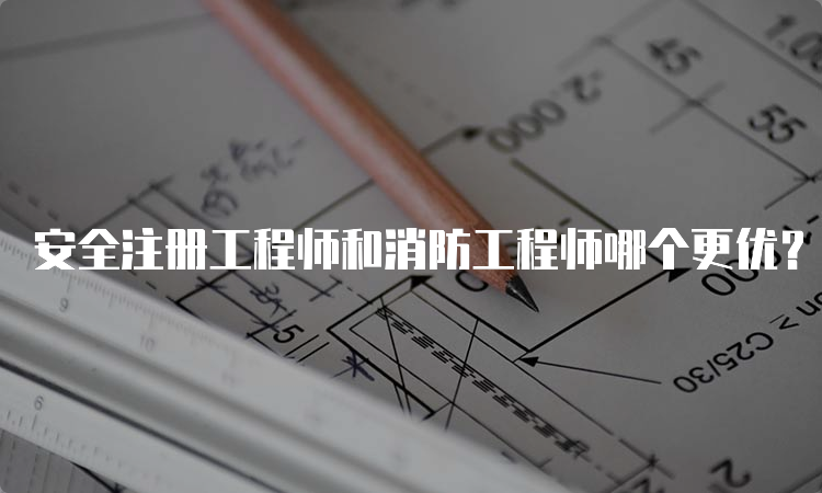 安全注册工程师和消防工程师哪个更优？