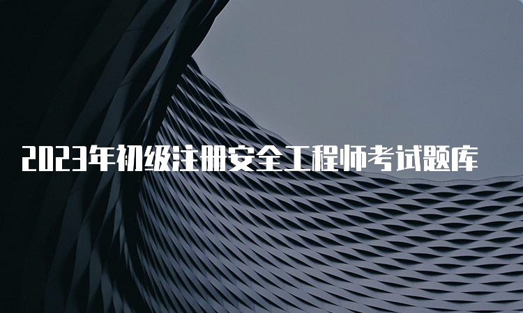 2023年初级注册安全工程师考试题库