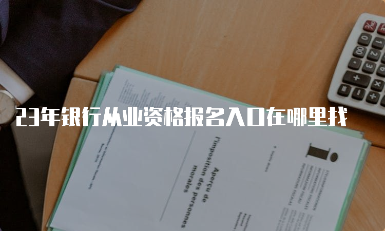 23年银行从业资格报名入口在哪里找