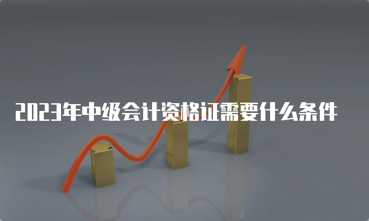 2023年中级会计资格证需要什么条件