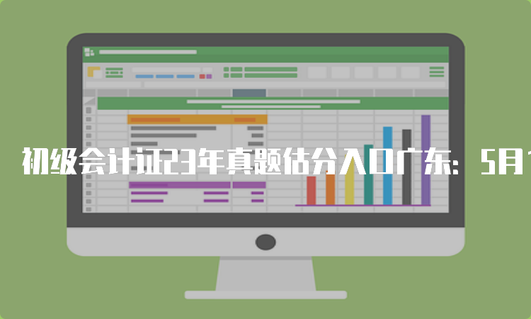 初级会计证23年真题估分入口广东：5月13日至17日