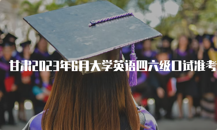 甘肃2023年6月大学英语四六级口试准考证打印时间：5月17日9点开始